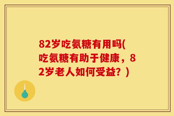82岁吃氨糖有用吗(吃氨糖有助于健康，82岁老人如何受益？)-第1张图片-关节骑士