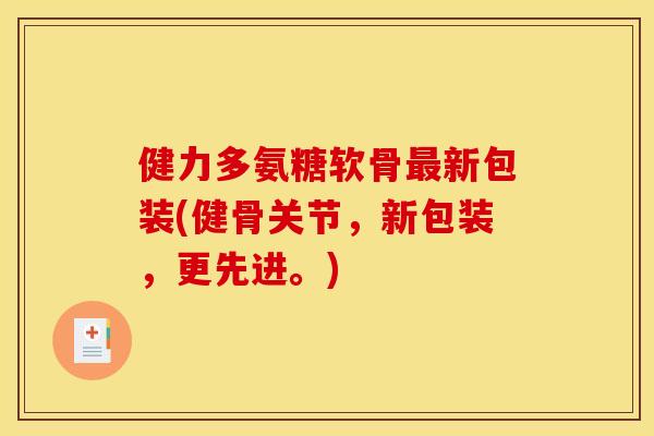 健力多氨糖软骨最新包装(健骨关节，新包装，更先进。)