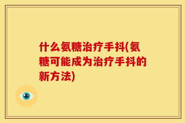 什么氨糖治疗手抖(氨糖可能成为治疗手抖的新方法)