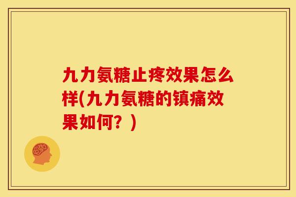 九力氨糖止疼效果怎么样(九力氨糖的镇痛效果如何？)