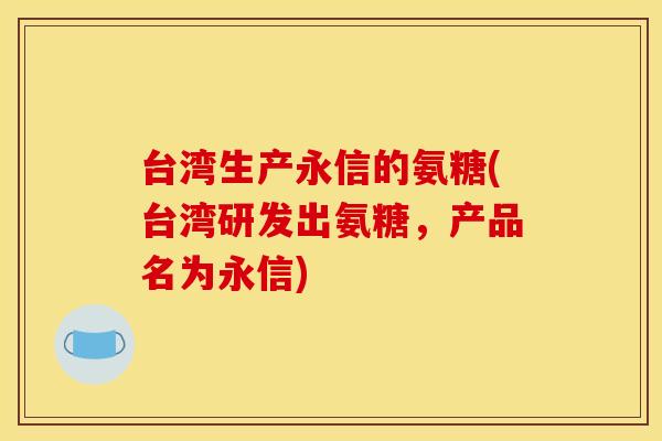 台湾生产永信的氨糖(台湾研发出氨糖，产品名为永信)