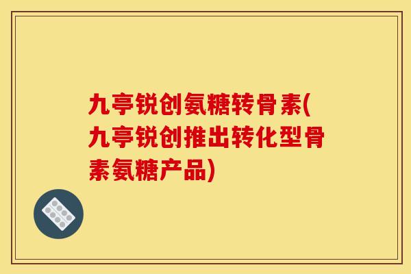 九亭锐创氨糖转骨素(九亭锐创推出转化型骨素氨糖产品)
