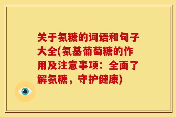 关于氨糖的词语和句子大全(氨基葡萄糖的作用及注意事项：全面了解氨糖，守护健康)