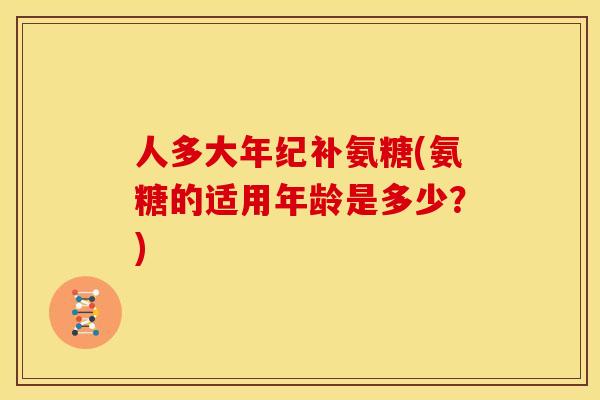 人多大年纪补氨糖(氨糖的适用年龄是多少？)