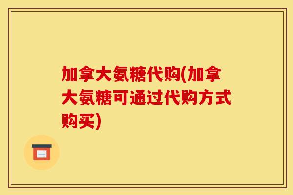 加拿大氨糖代购(加拿大氨糖可通过代购方式购买)