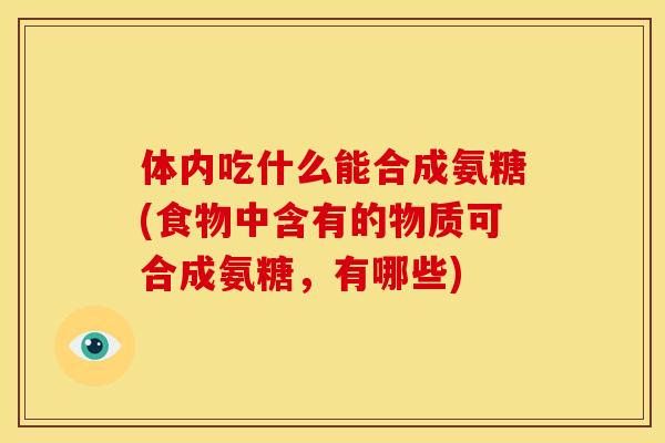 体内吃什么能合成氨糖(食物中含有的物质可合成氨糖，有哪些)