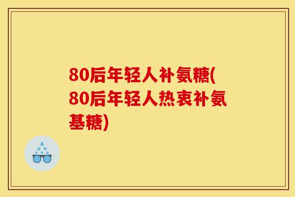 80后年轻人补氨糖(80后年轻人热衷补氨基糖)