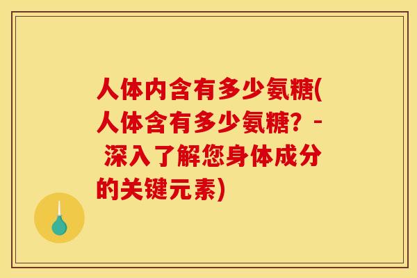 人体内含有多少氨糖(人体含有多少氨糖？- 深入了解您身体成分的关键元素)