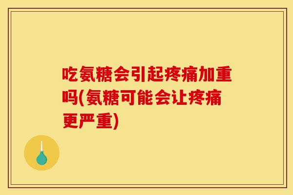 吃氨糖会引起疼痛加重吗(氨糖可能会让疼痛更严重)