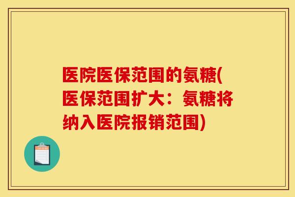 医院医保范围的氨糖(医保范围扩大：氨糖将纳入医院报销范围)