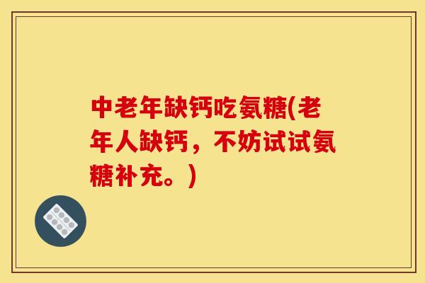 中老年缺钙吃氨糖(老年人缺钙，不妨试试氨糖补充。)-第1张图片-关节骑士