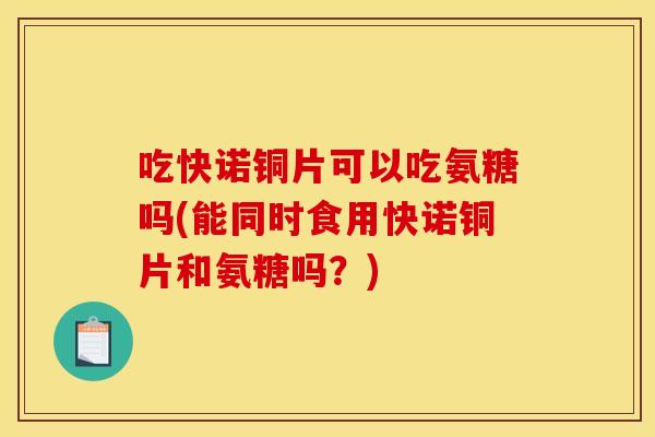 吃快诺铜片可以吃氨糖吗(能同时食用快诺铜片和氨糖吗？)