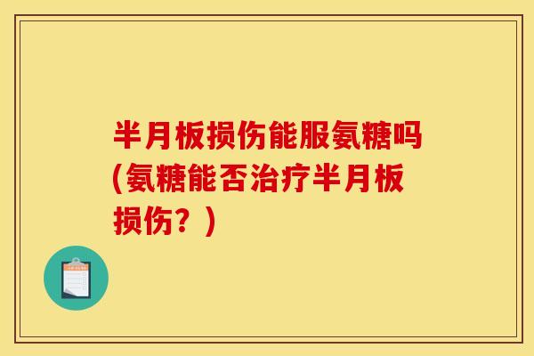 半月板损伤能服氨糖吗(氨糖能否治疗半月板损伤？)-第1张图片-关节骑士