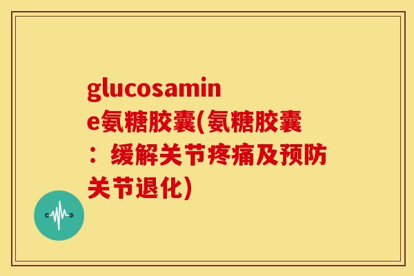 glucosamine氨糖胶囊(氨糖胶囊：缓解关节疼痛及预防关节退化)-第1张图片-关节骑士