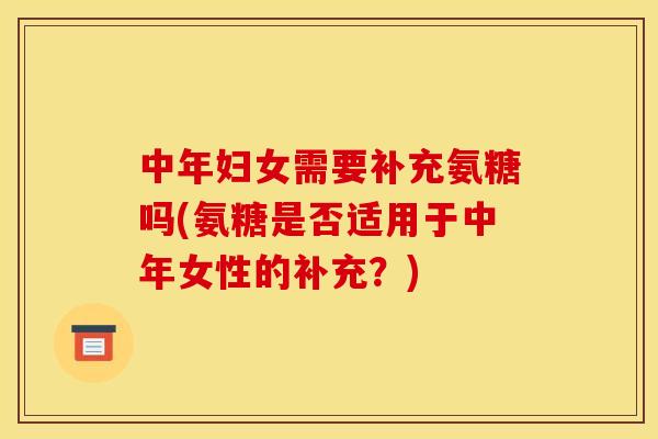 中年妇女需要补充氨糖吗(氨糖是否适用于中年女性的补充？)