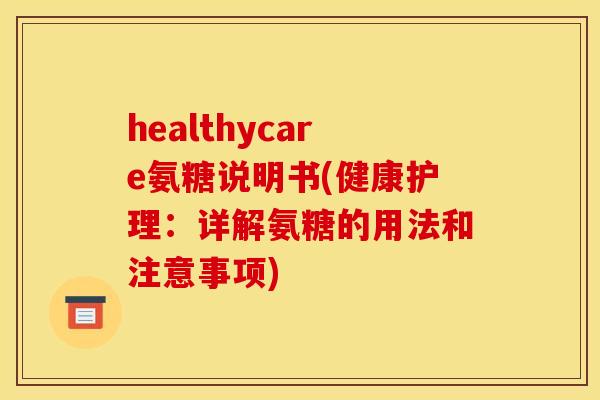 healthycare氨糖说明书(健康护理：详解氨糖的用法和注意事项)-第1张图片-关节骑士