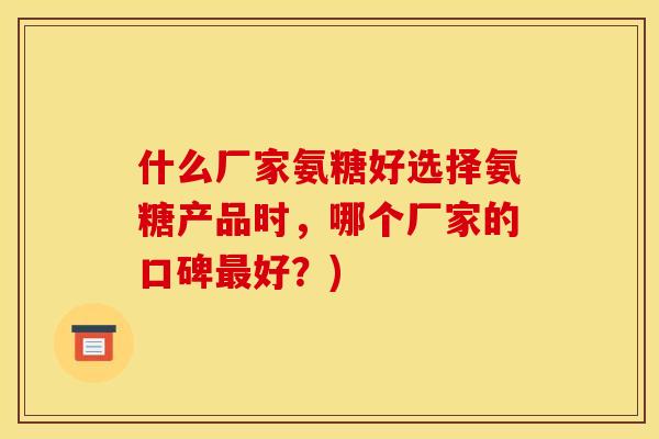 什么厂家氨糖好选择氨糖产品时，哪个厂家的口碑最好？)