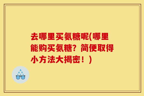 去哪里买氨糖呢(哪里能购买氨糖？简便取得小方法大揭密！)