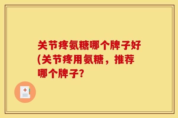 关节疼氨糖哪个牌子好(关节疼用氨糖，推荐哪个牌子？