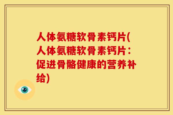 人体氨糖软骨素钙片(人体氨糖软骨素钙片：促进骨骼健康的营养补给)-第1张图片-关节骑士