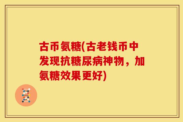 古币氨糖(古老钱币中发现抗糖尿病神物，加氨糖效果更好)