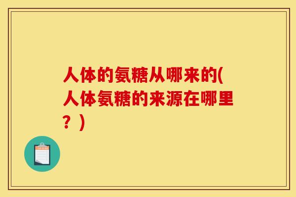 人体的氨糖从哪来的(人体氨糖的来源在哪里？)
