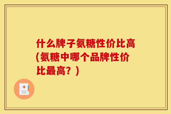 什么牌子氨糖性价比高(氨糖中哪个品牌性价比最高？)