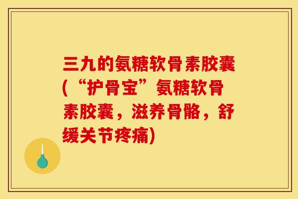 三九的氨糖软骨素胶囊(“护骨宝”氨糖软骨素胶囊，滋养骨骼，舒缓关节疼痛)