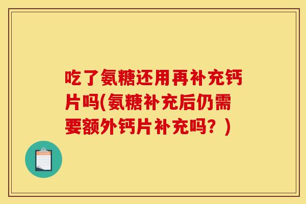 吃了氨糖还用再补充钙片吗(氨糖补充后仍需要额外钙片补充吗？)