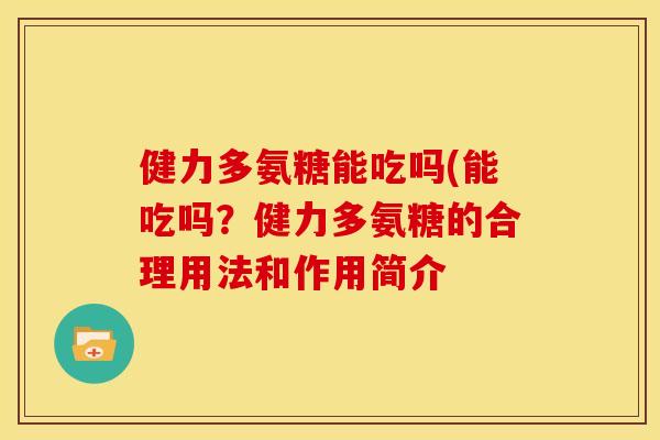健力多氨糖能吃吗(能吃吗？健力多氨糖的合理用法和作用简介