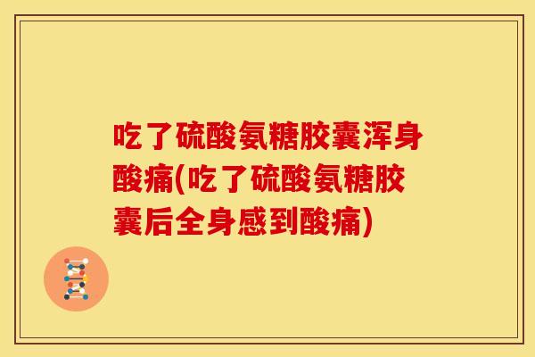 吃了硫酸氨糖胶囊浑身酸痛(吃了硫酸氨糖胶囊后全身感到酸痛)
