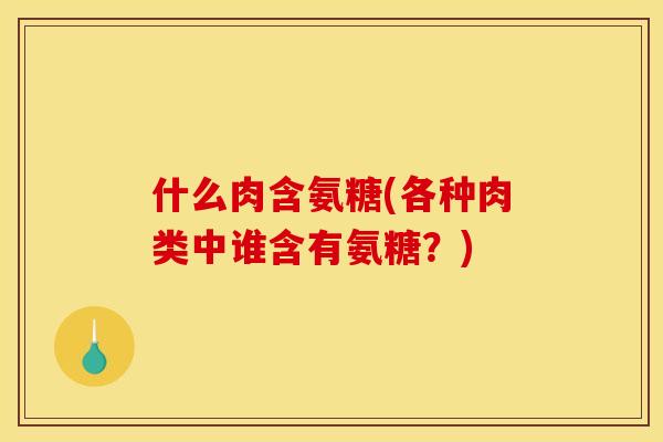 什么肉含氨糖(各种肉类中谁含有氨糖？)