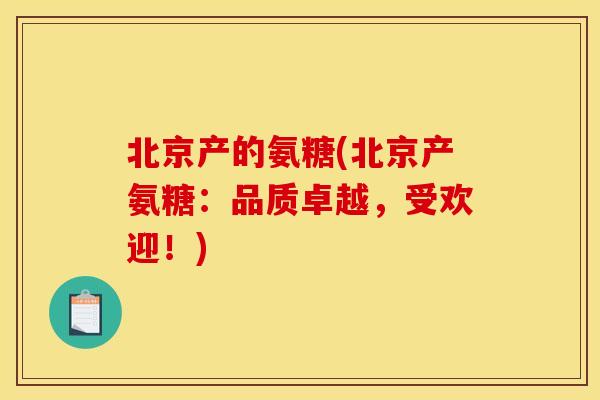 北京产的氨糖(北京产氨糖：品质卓越，受欢迎！)