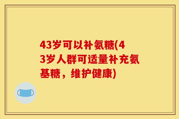 43岁可以补氨糖(43岁人群可适量补充氨基糖，维护健康)