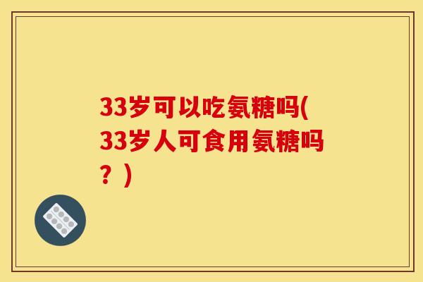 33岁可以吃氨糖吗(33岁人可食用氨糖吗？)
