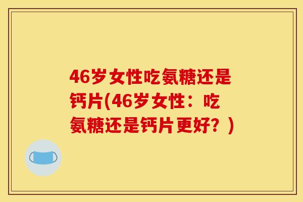 46岁女性吃氨糖还是钙片(46岁女性：吃氨糖还是钙片更好？)