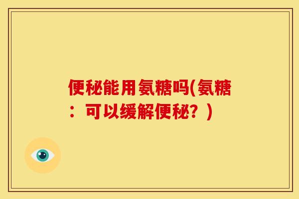 便秘能用氨糖吗(氨糖：可以缓解便秘？)
