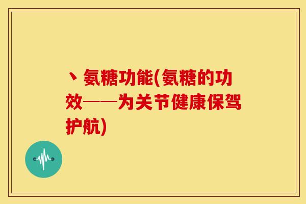 丶氨糖功能(氨糖的功效──为关节健康保驾护航)
