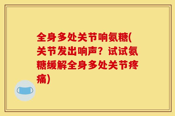 全身多处关节响氨糖(关节发出响声?试试氨糖缓解全身多处关节疼痛)-第1张图片-关节骑士 全身多处关节响氨糖(关节发出响声?试试氨糖缓解全身多处关节疼痛)-第1张图片-关节骑士