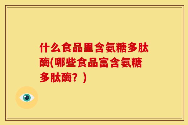 什么食品里含氨糖多肽酶(哪些食品富含氨糖多肽酶？)