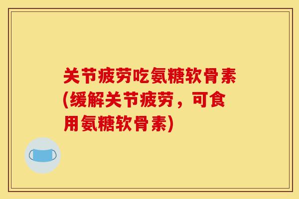 关节疲劳吃氨糖软骨素(缓解关节疲劳，可食用氨糖软骨素)