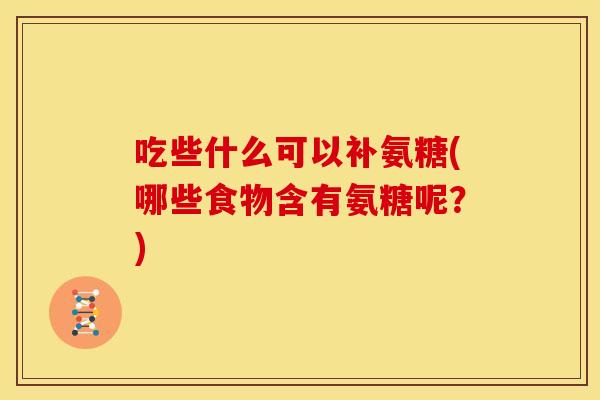 吃些什么可以补氨糖(哪些食物含有氨糖呢？)