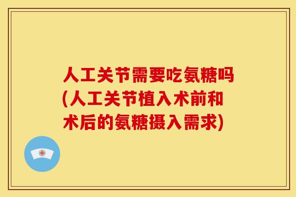 人工关节需要吃氨糖吗(人工关节植入术前和术后的氨糖摄入需求)