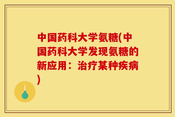 中国药科大学氨糖(中国药科大学发现氨糖的新应用：治疗某种疾病)