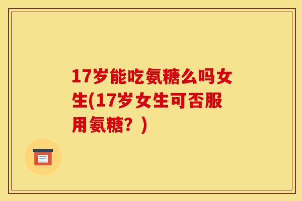 17岁能吃氨糖么吗女生(17岁女生可否服用氨糖？)