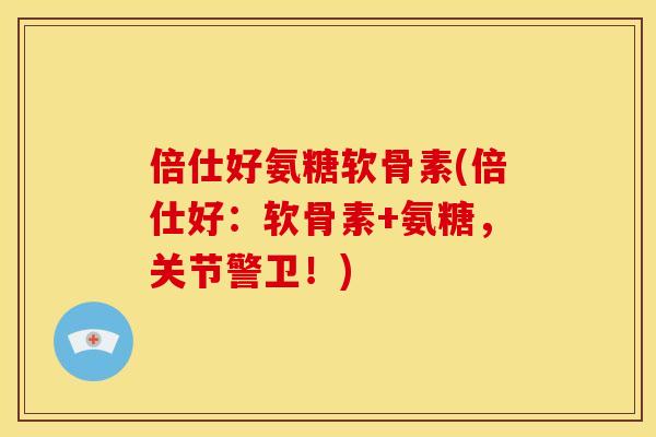 倍仕好氨糖软骨素(倍仕好：软骨素+氨糖，关节警卫！)