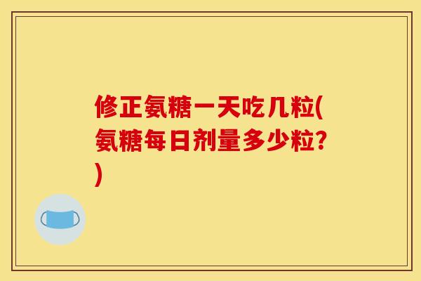 修正氨糖一天吃几粒(氨糖每日剂量多少粒？)
