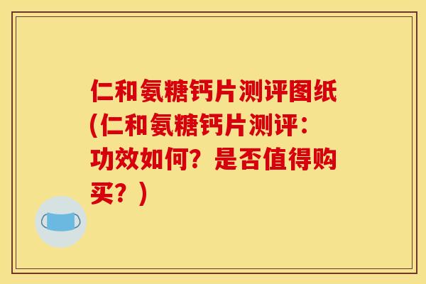 仁和氨糖钙片测评图纸(仁和氨糖钙片测评：功效如何？是否值得购买？)