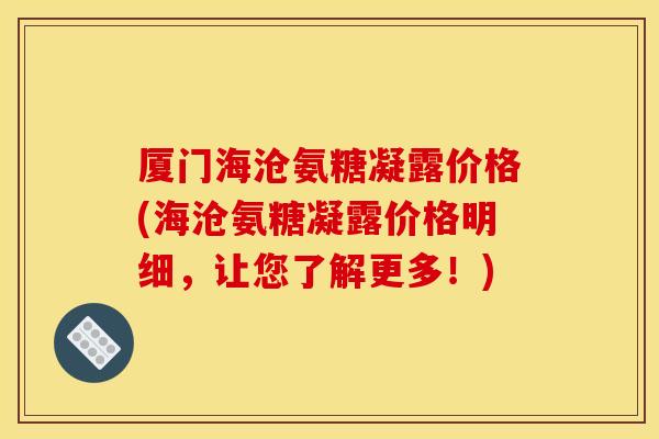 厦门海沧氨糖凝露价格(海沧氨糖凝露价格明细，让您了解更多！)