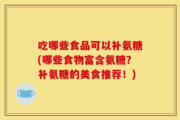 吃哪些食品可以补氨糖(哪些食物富含氨糖？补氨糖的美食推荐！)